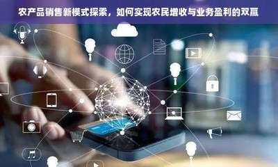 農(nóng)產(chǎn)品電商化 融合電子產(chǎn)品銷(xiāo)售模式，探索農(nóng)民增收與業(yè)務(wù)盈利新路徑